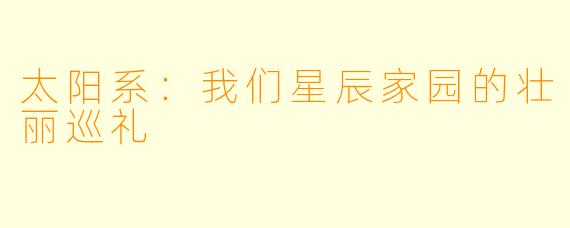 太阳系：我们星辰家园的壮丽巡礼