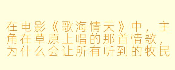 在电影《歌海情天》中，主角在草原上唱的那首情歌，为什么会让所有听到的牧民都停下手中的活计，甚至有人默默流泪？
