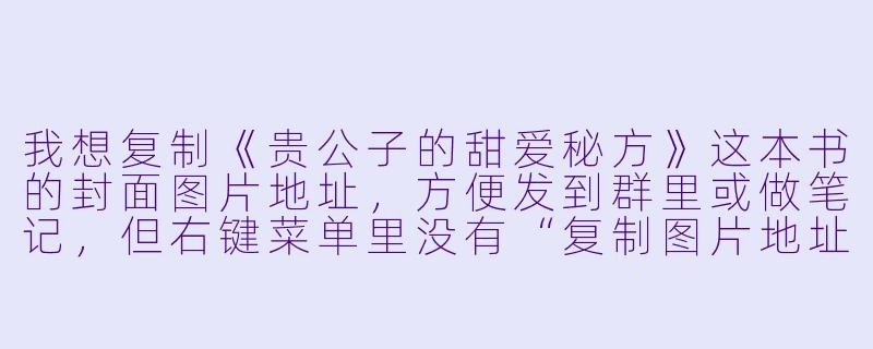我想复制《贵公子的甜爱秘方》这本书的封面图片地址，方便发到群里或做笔记，但右键菜单里没有“复制图片地址”的选项，该怎么操作？-复制图片地址  贵公子的甜爱秘方