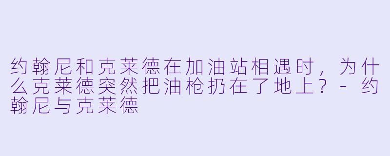 约翰尼和克莱德在加油站相遇时，为什么克莱德突然把油枪扔在了地上？-约翰尼与克莱德