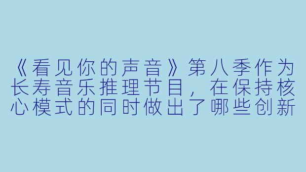 《看见你的声音》第八季作为长寿音乐推理节目，在保持核心模式的同时做出了哪些创新来延续收视热潮？