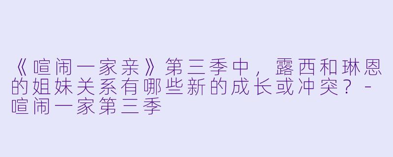 《喧闹一家亲》第三季中，露西和琳恩的姐妹关系有哪些新的成长或冲突？-喧闹一家第三季