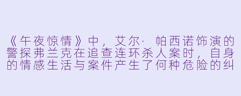 《午夜惊情》中，艾尔·帕西诺饰演的警探弗兰克在追查连环杀人案时，自身的情感生活与案件产生了何种危险的纠葛？这种纠葛如何深化了影片关于“欲望与罪恶”的主题？-午夜惊情