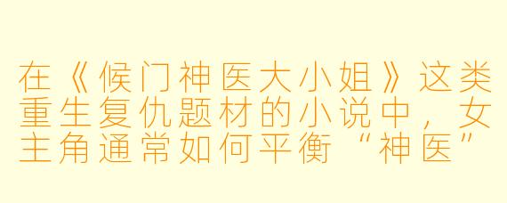 在《候门神医大小姐》这类重生复仇题材的小说中，女主角通常如何平衡“神医”的专业性与“大小姐”的宅斗情节？这种设定对故事的核心吸引力有何贡献？