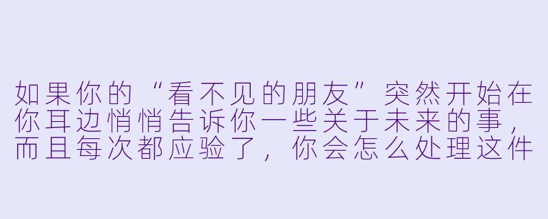 如果你的“看不见的朋友”突然开始在你耳边悄悄告诉你一些关于未来的事，而且每次都应验了，你会怎么处理这件事？-看不见的朋友