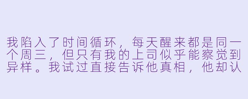 我陷入了时间循环,每天醒来都是同一个周三,但只有我的上司似乎能察觉到异样。我试过直接告诉他真相,他却认为我在开玩笑;我也试过用各种异常事件引起他的注意,但他总是忽略关键细节。到底要怎么做,才能让他真正“注意”到这个循环的存在?-如果不让上司注意到这个时间循环就无法结束