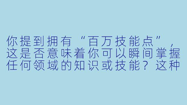 你提到拥有“百万技能点”，这是否意味着你可以瞬间掌握任何领域的知识或技能？这种能力是否存在限制或代价？-我有百万技能点