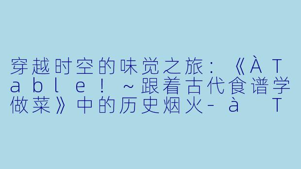 穿越时空的味觉之旅：《ÀTable！～跟着古代食谱学做菜》中的历史烟火-à Table！~跟着古代食谱学做菜