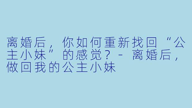 离婚后，你如何重新找回“公主小妹”的感觉？-离婚后，做回我的公主小妹