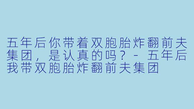 五年后你带着双胞胎炸翻前夫集团，是认真的吗？-五年后我带双胞胎炸翻前夫集团
