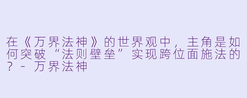 在《万界法神》的世界观中，主角是如何突破“法则壁垒”实现跨位面施法的？-万界法神