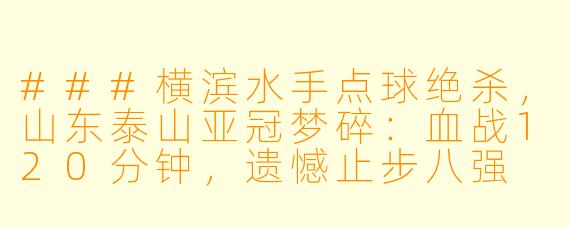 ###横滨水手点球绝杀，山东泰山亚冠梦碎：血战120分钟，遗憾止步八强

###