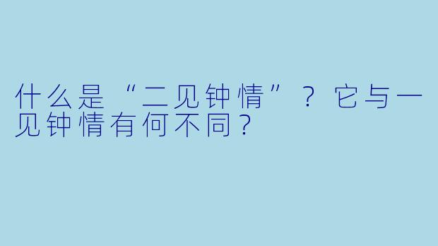 什么是“二见钟情”？它与一见钟情有何不同？