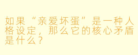 如果“亲爱坏蛋”是一种人格设定，那么它的核心矛盾是什么？