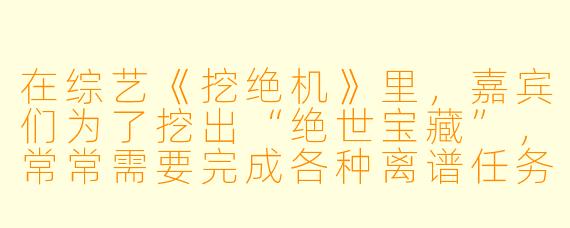 在综艺《挖绝机》里，嘉宾们为了挖出“绝世宝藏”，常常需要完成各种离谱任务。如果让你来设计一个既搞笑又整蛊的关卡，你会怎么安排？
