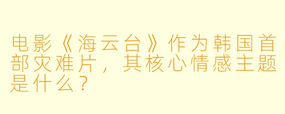 电影《海云台》作为韩国首部灾难片，其核心情感主题是什么？