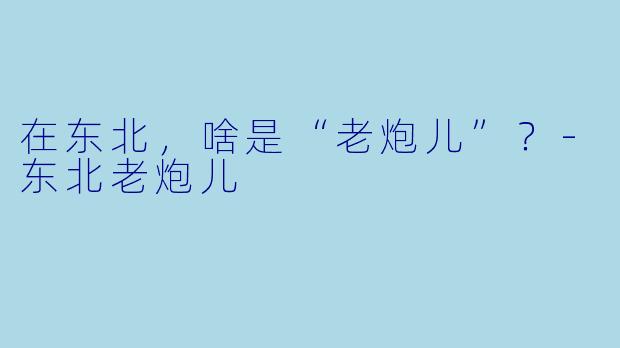 在东北，啥是“老炮儿”？-东北老炮儿