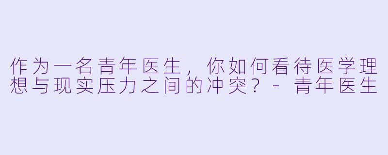 作为一名青年医生，你如何看待医学理想与现实压力之间的冲突？-青年医生