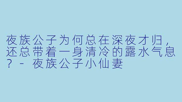 夜族公子为何总在深夜才归，还总带着一身清冷的露水气息？-夜族公子小仙妻