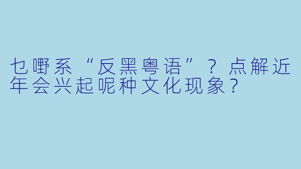 乜嘢系“反黑粤语”？点解近年会兴起呢种文化现象？