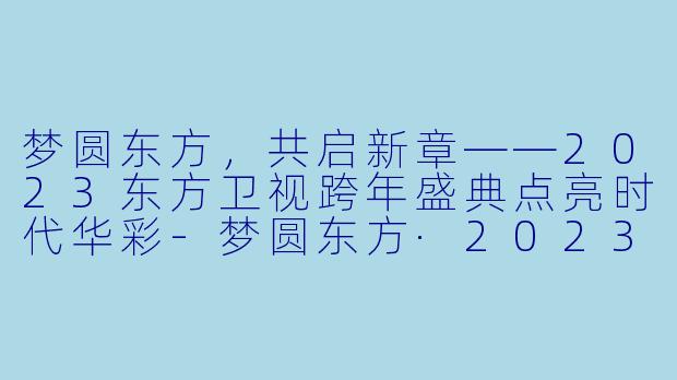 梦圆东方，共启新章——2023东方卫视跨年盛典点亮时代华彩-梦圆东方·2023东方卫视跨年盛典