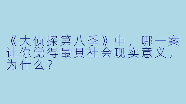 《大侦探第八季》中，哪一案让你觉得最具社会现实意义，为什么？