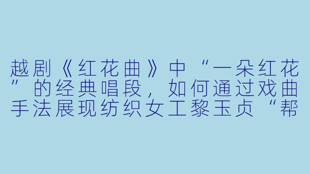 越剧《红花曲》中“一朵红花”的经典唱段,如何通过戏曲手法展现纺织女工黎玉贞“帮后进、赶先进”的模范形象?-红花曲