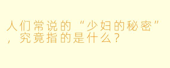 人们常说的“少妇的秘密”，究竟指的是什么？