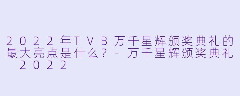 2022年TVB万千星辉颁奖典礼的最大亮点是什么？-万千星辉颁奖典礼 2022