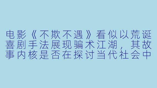 电影《不欺不遇》看似以荒诞喜剧手法展现骗术江湖,其故事内核是否在探讨当代社会中“真诚”的稀缺与价值?-不欺不遇