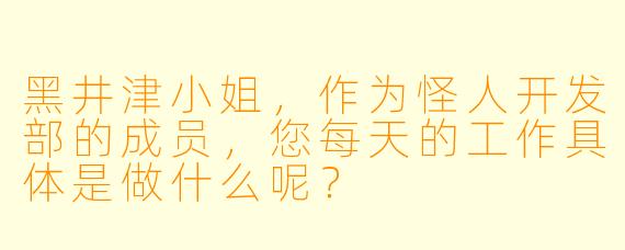 黑井津小姐，作为怪人开发部的成员，您每天的工作具体是做什么呢？