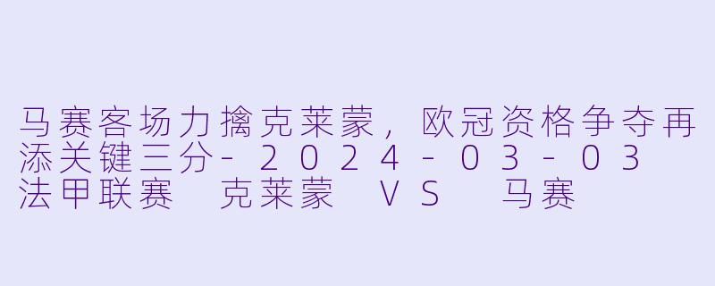 马赛客场力擒克莱蒙，欧冠资格争夺再添关键三分-2024-03-03 法甲联赛 克莱蒙 VS 马赛