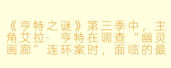 《亨特之谜》第三季中，主角艾拉·亨特在调查“幽灵画廊”连环案时，面临的最大道德困境是什么？