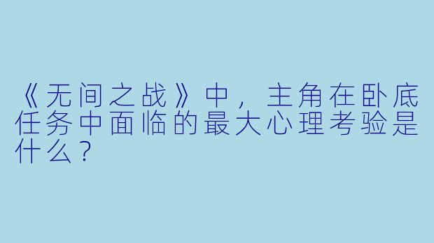 《无间之战》中，主角在卧底任务中面临的最大心理考验是什么？