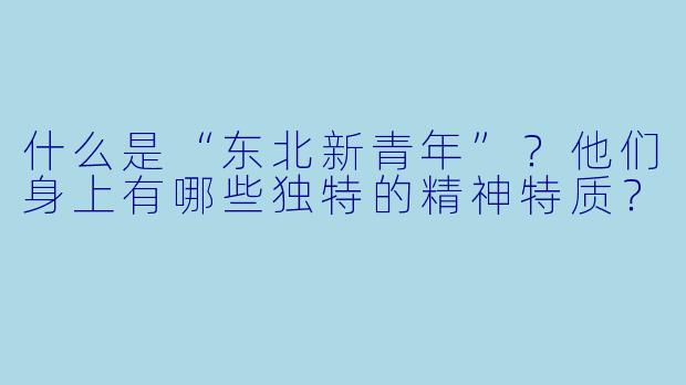 什么是“东北新青年”？他们身上有哪些独特的精神特质？