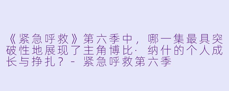 《紧急呼救》第六季中,哪一集最具突破性地展现了主角博比·纳什的个人成长与挣扎?-紧急呼救第六季