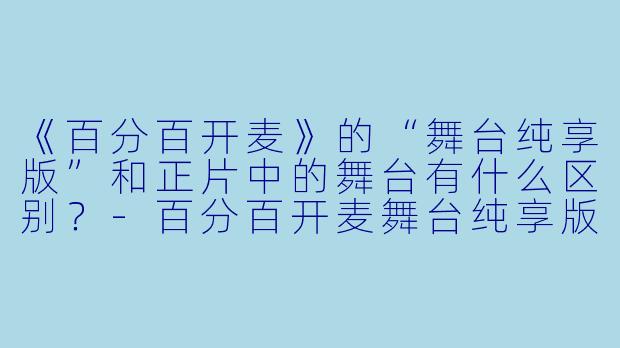 《百分百开麦》的“舞台纯享版”和正片中的舞台有什么区别？-百分百开麦舞台纯享版