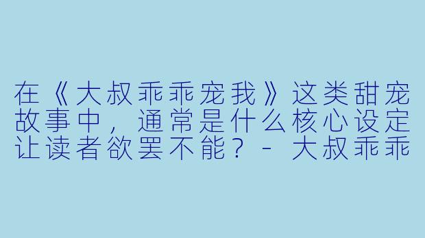 在《大叔乖乖宠我》这类甜宠故事中，通常是什么核心设定让读者欲罢不能？-大叔乖乖宠我