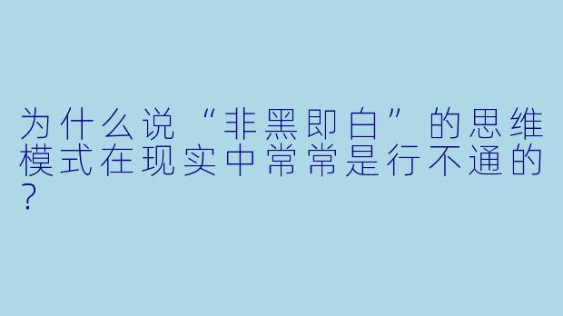 为什么说“非黑即白”的思维模式在现实中常常是行不通的？