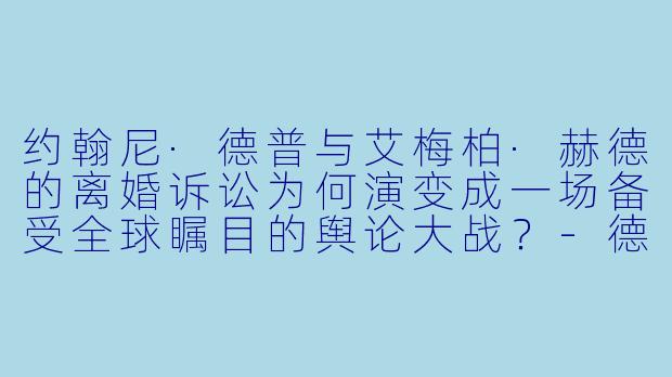 约翰尼·德普与艾梅柏·赫德的离婚诉讼为何演变成一场备受全球瞩目的舆论大战？-德普大战赫德