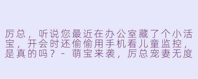 厉总，听说您最近在办公室藏了个小活宝，开会时还偷偷用手机看儿童监控，是真的吗？-萌宝来袭，厉总宠妻无度