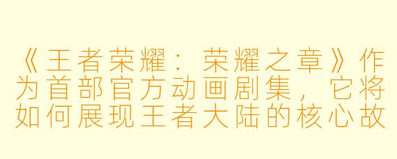 《王者荣耀：荣耀之章》作为首部官方动画剧集，它将如何展现王者大陆的核心故事与英雄羁绊？