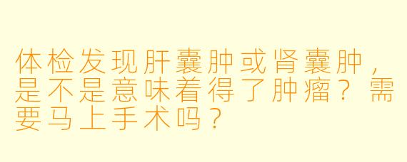 体检发现肝囊肿或肾囊肿，是不是意味着得了肿瘤？需要马上手术吗？