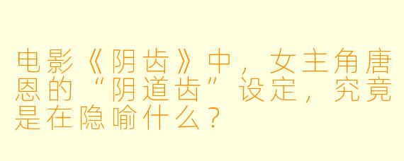 电影《阴齿》中，女主角唐恩的“阴道齿”设定，究竟是在隐喻什么？