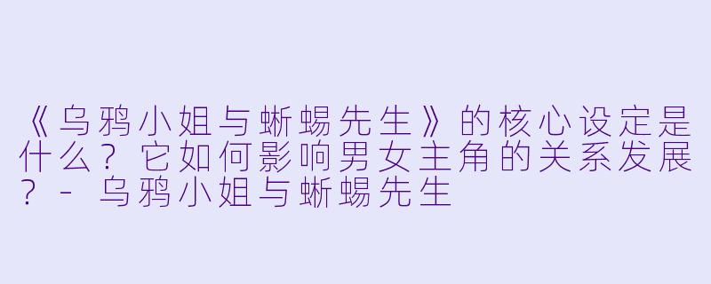 《乌鸦小姐与蜥蜴先生》的核心设定是什么？它如何影响男女主角的关系发展？-乌鸦小姐与蜥蜴先生