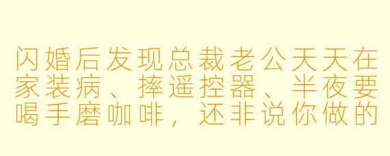 闪婚后发现总裁老公天天在家装病、摔遥控器、半夜要喝手磨咖啡，还非说你做的饭里有毒——请问这是婚姻危机还是他脑子有坑？