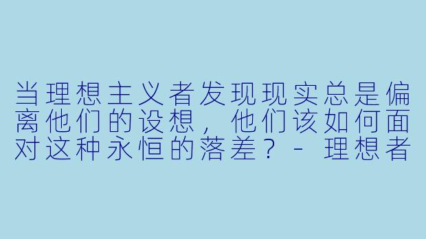 当理想主义者发现现实总是偏离他们的设想，他们该如何面对这种永恒的落差？