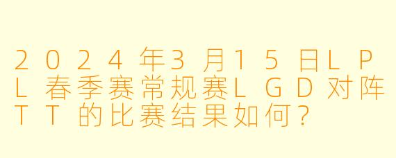 2024年3月15日LPL春季赛常规赛LGD对阵TT的比赛结果如何？
