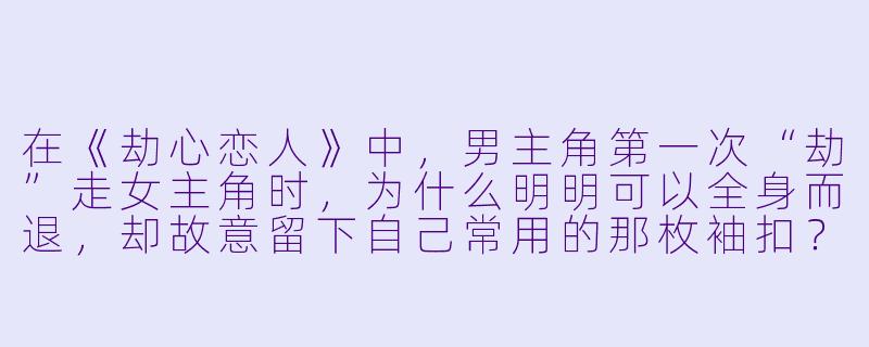 在《劫心恋人》中，男主角第一次“劫”走女主角时，为什么明明可以全身而退，却故意留下自己常用的那枚袖扣？-劫心恋人