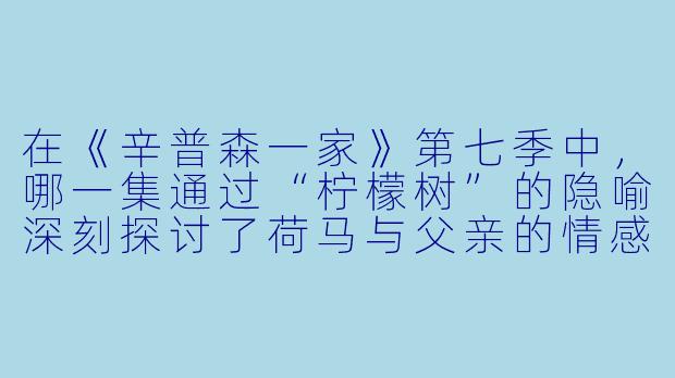 在《辛普森一家》第七季中，哪一集通过“柠檬树”的隐喻深刻探讨了荷马与父亲的情感隔阂，并成为粉丝心中的经典剧集？